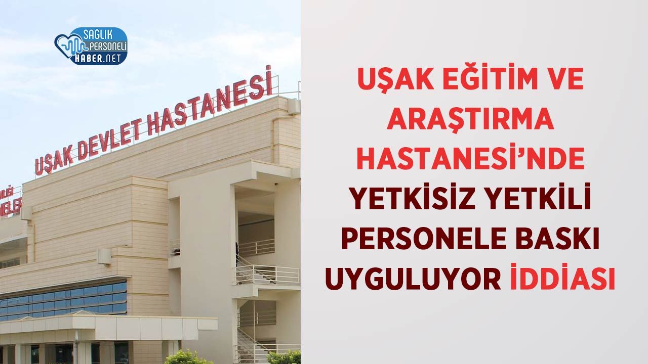 Uşak Eğitim ve Araştırma Hastanesi’nde Yetkisiz Yetkili Personele Baskı Uyguluyor İddiası